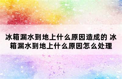 冰箱漏水到地上什么原因造成的 冰箱漏水到地上什么原因怎么处理